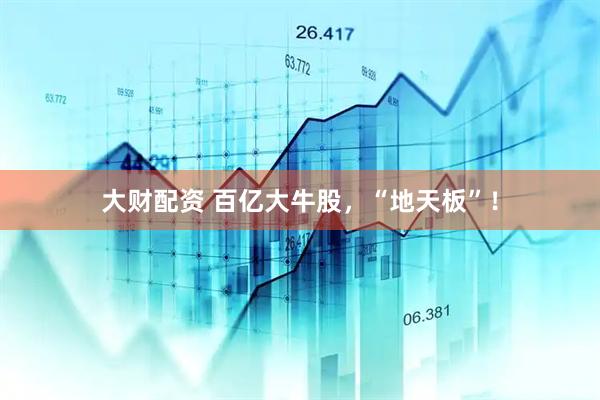 大财配资 百亿大牛股，“地天板”！