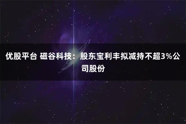 优股平台 磁谷科技：股东宝利丰拟减持不超3%公司股份