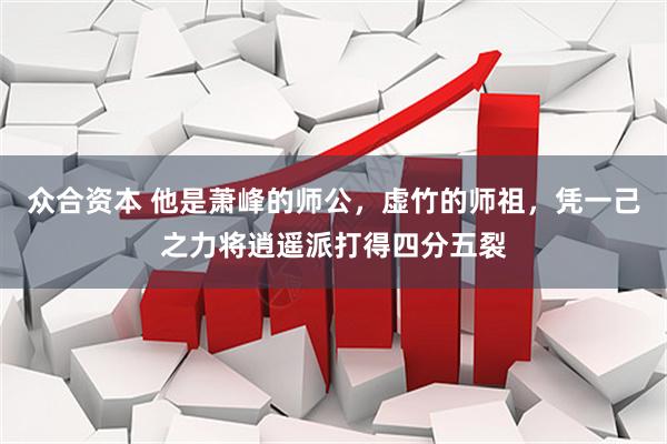 众合资本 他是萧峰的师公，虚竹的师祖，凭一己之力将逍遥派打得四分五裂