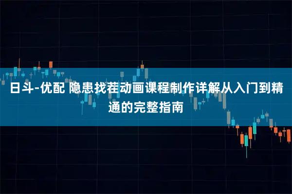 日斗-优配 隐患找茬动画课程制作详解从入门到精通的完整指南