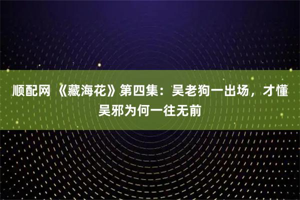 顺配网 《藏海花》第四集：吴老狗一出场，才懂吴邪为何一往无前