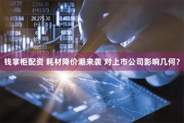 钱掌柜配资 耗材降价潮来袭 对上市公司影响几何？