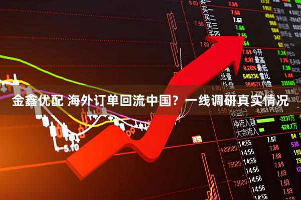 金鑫优配 海外订单回流中国？一线调研真实情况