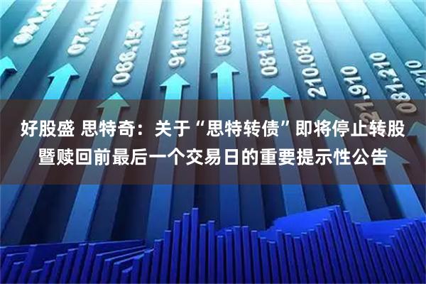 好股盛 思特奇：关于“思特转债”即将停止转股暨赎回前最后一个交易日的重要提示性公告