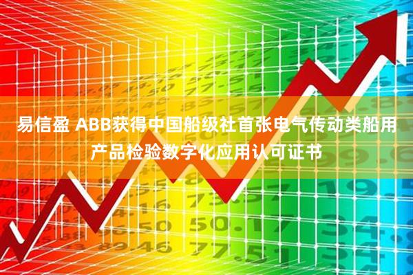 易信盈 ABB获得中国船级社首张电气传动类船用产品检验数字化应用认可证书
