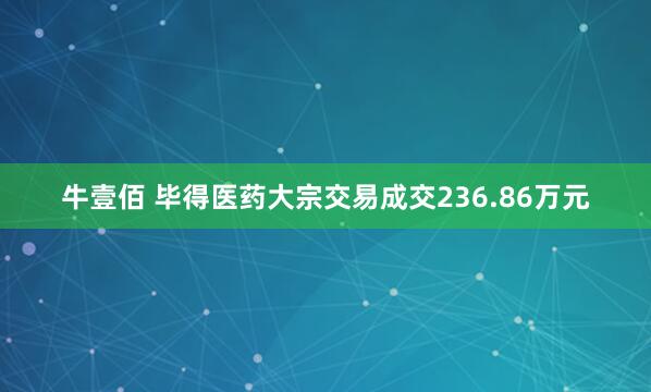 牛壹佰 毕得医药大宗交易成交236.86万元