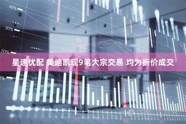 星速优配 美迪凯现9笔大宗交易 均为折价成交