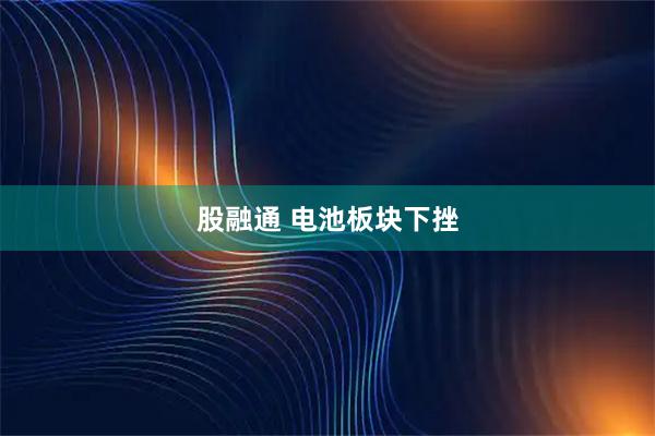 股融通 电池板块下挫