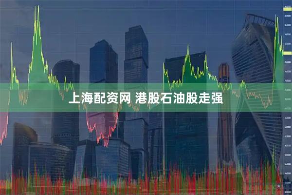 上海配资网 港股石油股走强