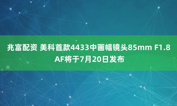 兆富配资 美科首款4433中画幅镜头85mm F1.8 AF将于7月20日发布