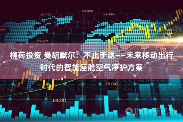 柳荷投资 曼胡默尔：不止于滤——未来移动出行时代的智能座舱空气净护方案