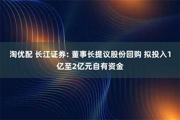 淘优配 长江证券: 董事长提议股份回购 拟投入1亿至2亿元自有资金