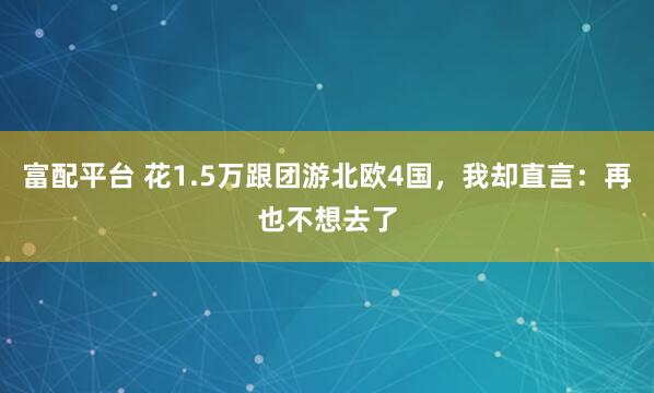 富配平台 花1.5万跟团游北欧4国，我却直言：再也不想去了