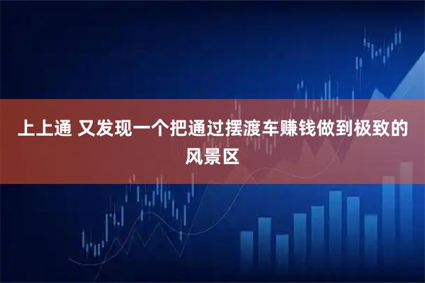 上上通 又发现一个把通过摆渡车赚钱做到极致的风景区