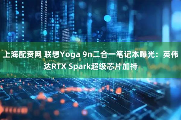 上海配资网 联想Yoga 9n二合一笔记本曝光：英伟达RTX Spark超级芯片加持