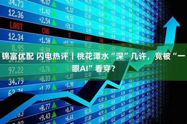 锦富优配 闪电热评丨桃花潭水“深”几许，竟被“一眼AI”看穿？