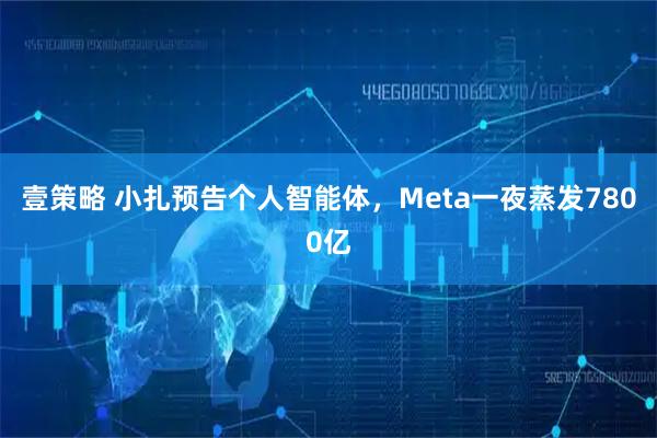 壹策略 小扎预告个人智能体，Meta一夜蒸发7800亿