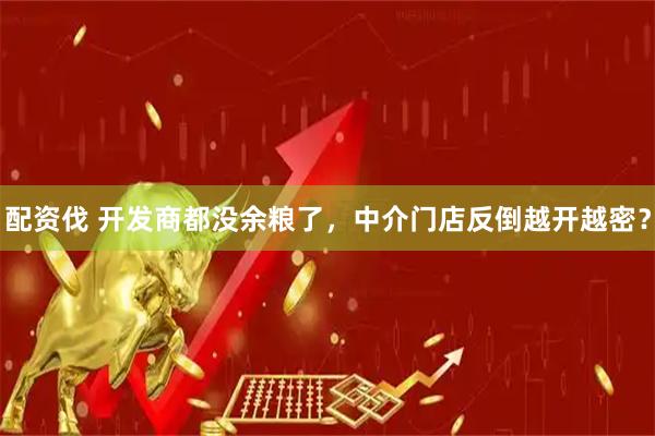 配资伐 开发商都没余粮了，中介门店反倒越开越密？