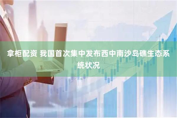 拿柜配资 我国首次集中发布西中南沙岛礁生态系统状况