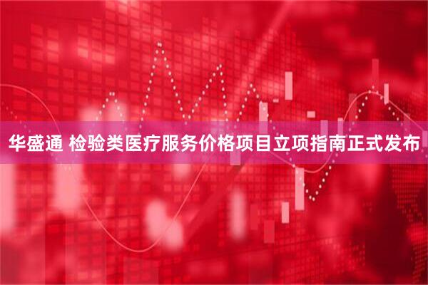 华盛通 检验类医疗服务价格项目立项指南正式发布